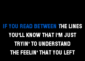 IF YOU READ BETWEEN THE LINES
YOU'LL KNOW THAT I'M JUST
TRYIH' TO UNDERSTAND
THE FEELIH' THAT YOU LEFT