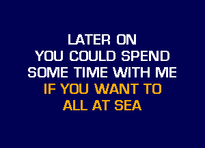 LATER ON
YOU COULD SPEND
SOME TIME WITH ME
IF YOU WANT TO
ALL AT SEA