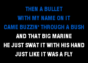 THE A BULLET
WITH MY NAME ON IT
CAME BUZZIH' THROUGH A BUSH
AND THAT BIG MARINE
HE JUST SWAT IT WITH HIS HAND
JUST LIKE IT WAS A FLY