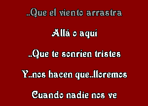 ..Que el viento arrastra
Alla o aqui
..Que te sonrien tristes

Y..nos hacen que..lloremos

Guando nadie nos we I