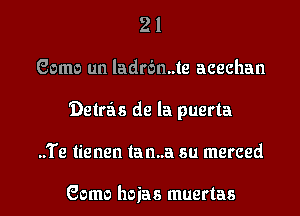 21
Game un ladrbn..te acechan
'Delrzis de la puerta
..'i'e lienen lan..a su merced

Gama hoias muertas