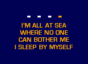 I'M ALL AT SEA
WHERE NO ONE
CAN BOTHER ME

I SLEEP BY MYSELF

g