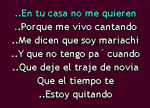 ..En tu casa no me quieren
..Porque me vivo cantando
..Me dicen que soy mariachi
..Y que no tengo pa' cuando
..Que deje el traje de novia
Que el tiempo te

..Estoy quitando
