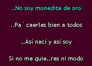 ..No soy monedita de oro

..Pa ' caerles bien a todos

..Asf nacf y asf soy

Si no me quie..res ni modo