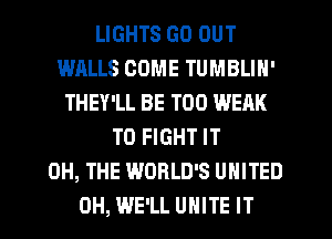 LIGHTS GO OUT
WALLS COME TUMBLIN'
THEY'LL BE T00 WEAK
TO FIGHT IT
0H, THE WORLD'S UNITED
0H, WE'LL UNITE IT