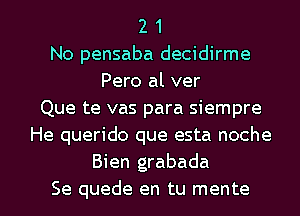 2 1
No pensaba decidirme
Pero al ver
Que te vas para siempre
He querido que esta noche
Bien grabada

Se quede en tu mente l