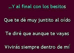 ..Y al final con los besitos
Que te d muy juntito al ofdo
Te did que aunque te vayas

Vivira'ls siempre dentro de mi