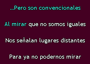 ..Pero son convencionales
Al mirar que no somos iguales
Nos seFIalan lugares distantes

Para ya no podernos mirar