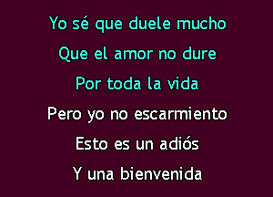 Yo s6. que duele mucho

Que el amor no dure
Por toda la Vida
Pero yo no escarmiento
Esto es un adids

Y una bienvenida