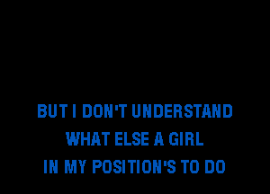 BUT I DON'T UNDERSTAND
WHAT ELSE A GIRL
IN MY POSITIOH'S TO DO