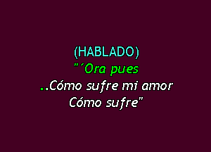 (HABLADO)
 'Ora pues

..C6mo sufre mi amor
Cdmo sufre