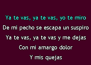 Ya te vas, ya te vas, yo te miro
De mi pecho se escapa un suspiro
Ya te vas, ya te vas y me dejas
Con mi amargo dolor

Y mis quejas