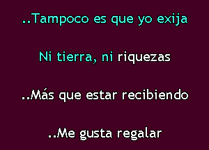 ..Tampoco es que yo exija
Ni tierra, ni riquezas
M65 que estar recibiendo

..Me gusta regalar