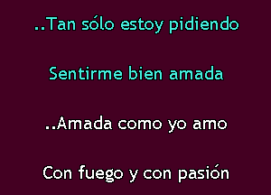 ..Tan sdlo estoy pidiendo
Sentirme bien amada

..Amada como yo amo

Con fuego y con pasidn l