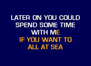 LATER ON YOU COULD
SPEND SOME TIME
WITH ME
IF YOU WANT TO
ALL AT SEA