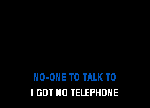 H0-DHE TO TALK TO
I GOT H0 TELEPHONE