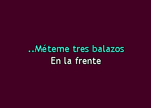 ..M(eteme tres balazos

En la frente