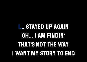 l... STAYED UP AGAIN
OH... I AM FINDIN'
THAT'S NOT THE WAY
I WANT MY STORY TO END