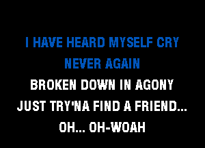 I HAVE HEARD MYSELF CRY
NEVER AGAIN
BROKEN DOWN IN AGOHY
JUST TRY'HA FIND A FRIEND...
0H... OH-WOAH