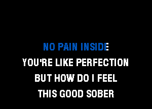 NO PAIN INSIDE
YOU'RE LIKE PERFECTION
BUT HOW DO I FEEL
THIS GOOD SOBER