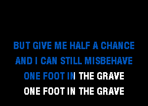 BUT GIVE ME HALF A CHANGE
AND I CAN STILL MISBEHAVE
OHE FOOT IN THE GRAVE
OHE FOOT IN THE GRAVE