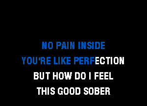 NO PAIN INSIDE
YOU'RE LIKE PERFECTION
BUT HOW DO I FEEL
THIS GOOD SOBER