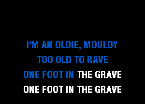 I'M AH OLDIE, MOULDY
T00 OLD TO HAVE
ONE FOOT IN THE GRAVE

ONE FOOT IN THE GRAVE l