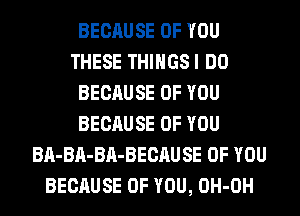 BECAUSE OF YOU
THESE THIHGSI DO
BECAUSE OF YOU
BECAUSE OF YOU
BA-BA-BA-BECAUSE OF YOU
BECAUSE OF YOU, OH-OH