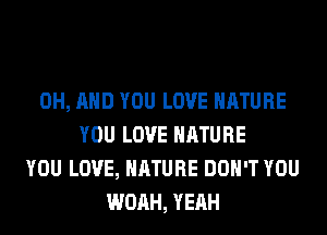 0H, AND YOU LOVE NATURE
YOU LOVE NATURE
YOU LOVE, NATURE DON'T YOU
WOAH, YEAH