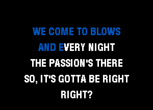 WE COME TO BLOWS
AND EVERY NIGHT
THE PASSION'S THERE
SD, IT'S GOTTA BE RIGHT

RIGHT? l