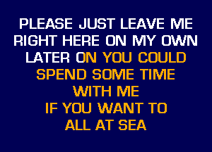 PLEASE JUST LEAVE ME
RIGHT HERE ON MY OWN
LATER ON YOU COULD
SPEND SOME TIME
WITH ME
IF YOU WANT TO
ALL AT SEA