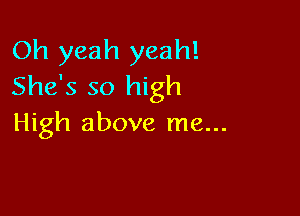 Oh yeah yeah!
She's so high

High above me...