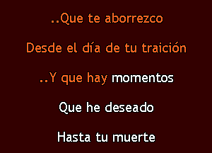 ..Que te aborrezco

Desde el dfa de tu traicic'm

..Y que hay momentos

Que he deseado

Hasta tu muerte