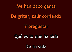 Me han dado ganas
De gritar, salir corriendo

Y preguntar

Qu6. es lo que ha sido

De tu vida