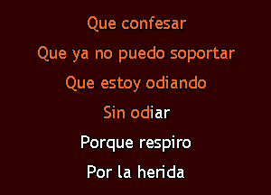 Que confesar

Que ya no puedo soportar

Que estoy odiando
Sin odiar
Porque respiro

Por la herida