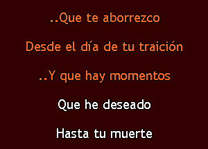 ..Que te aborrezco

Desde el dfa de tu traicic'm

..Y que hay momentos

Que he deseado

Hasta tu muerte