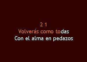 21

Volverzis como todas
Con el alma en pedazos