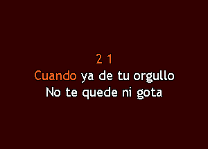 21

Cuando ya de tu orgullo
No te quede ni gota