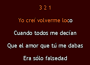 3 2 1
Yo cref volverme loco
Cuando todos me decfan
Que el amor que tLi me dabas

Era sdlo falsedad