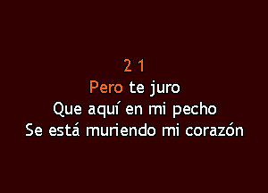 2 1
Pero te juro

Que aquf en mi pecho
Se estzi muriendo mi corazdn