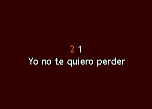 21

Yo no te quiero perder