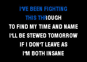 I'VE BEEN FIGHTING
THIS THROUGH
TO FIND MY TIME AND NAME
I'LL BE STEWED TOMORROW
IF I DON'T LEAVE AS
I'M BOTH INSANE