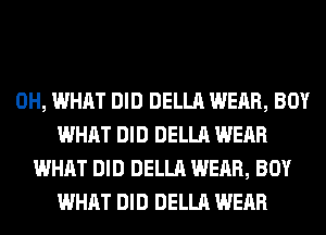 0H, WHAT DID DELLA WEAR, BOY
WHAT DID DELLA WEAR
WHAT DID DELLA WEAR, BOY
WHAT DID DELLA WEAR