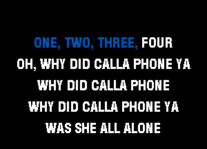 ONE, TWO, THREE, FOUR
0H, WHY DID CALLA PHONE YA
WHY DID CALLA PHONE
WHY DID CALLA PHONE YA
WAS SHE ALL ALONE