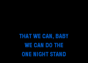 THAT WE CAN, BRBY
WE CAN DO THE
ONE NIGHT STAND