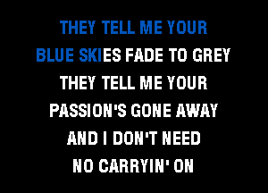 THEY TELL ME YOUR
BLUE SKIES FADE T0 GREY
THEY TELL ME YOUR
PASSION'S GONE AWAY
AND I DON'T NEED
H0 CARRYIH' 0H