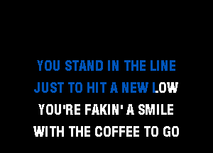 YOU STAND IN THE LINE
JUST TO HIT A NEW LOW
YOU'RE FAKIH'A SMILE

WITH THE COFFEE TO GO l