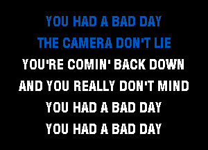 YOU HAD A BAD DAY
THE CAMERA DON'T LIE
YOU'RE COMIH' BACK DOWN
AND YOU REALLY DON'T MIND
YOU HAD A BAD DAY
YOU HAD A BAD DAY