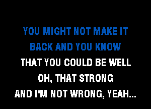 YOU MIGHT NOT MAKE IT
BACK AND YOU KNOW
THAT YOU COULD BE WELL
0H, THAT STRONG
AND I'M NOT WRONG, YEAH...