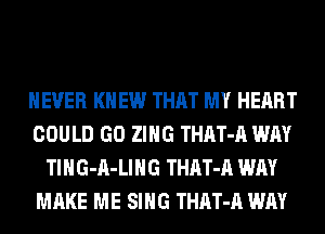 NEVER KNEW THAT MY HEART
COULD GO ZIHG THAT-A WAY
Tl H G-A- Ll H G THAT-A WAY
MAKE ME SING THAT-A WAY